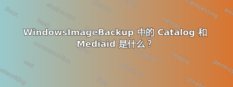 WindowsImageBackup 中的 Catalog 和 Mediaid 是什么？