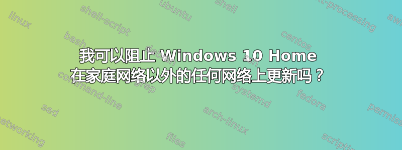 我可以阻止 Windows 10 Home 在家庭网络以外的任何网络上更新吗？