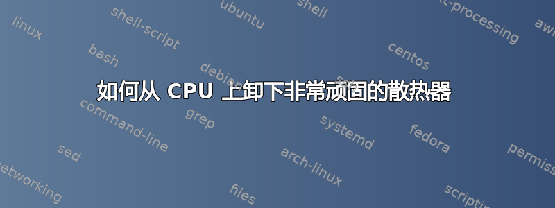 如何从 CPU 上卸下非常顽固的散热器