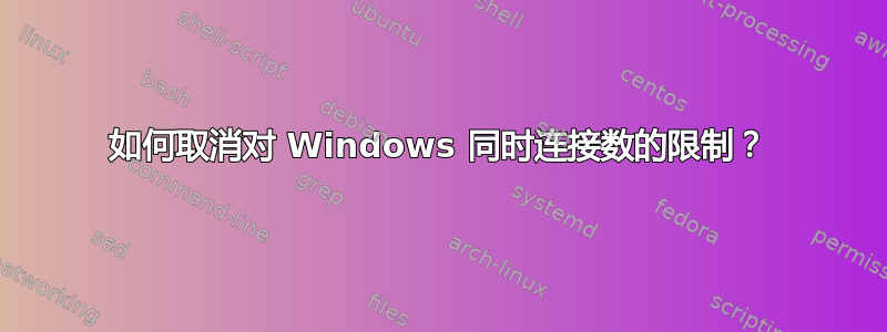 如何取消对 Windows 同时连接数的限制？