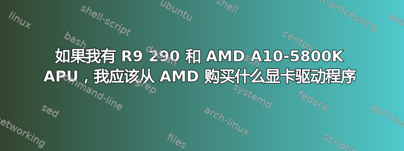 如果我有 R9 290 和 AMD A10-5800K APU，我应该从 AMD 购买什么显卡驱动程序