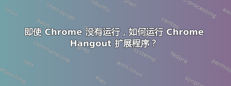 即使 Chrome 没有运行，如何运行 Chrome Hangout 扩展程序？