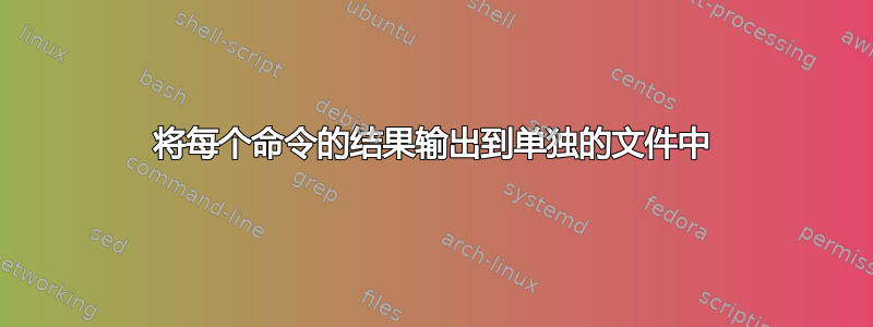 将每个命令的结果输出到单独的文件中