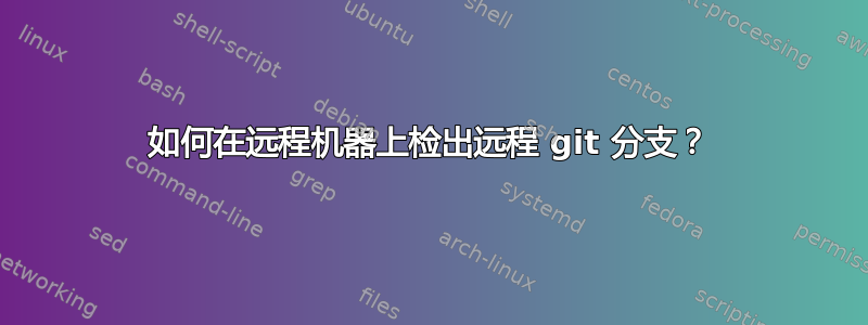 如何在远程机器上检出远程 git 分支？