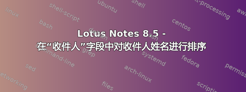 Lotus Notes 8.5 - 在“收件人”字段中对收件人姓名进行排序