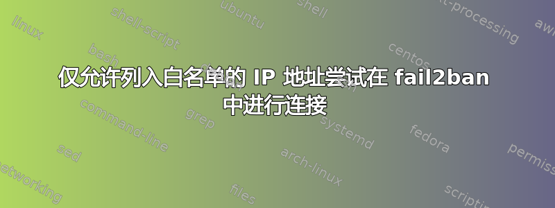 仅允许列入白名单的 IP 地址尝试在 fail2ban 中进行连接