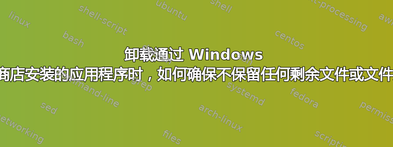 卸载通过 Windows 应用商店安装的应用程序时，如何确保不保留任何剩余文件或文件夹？