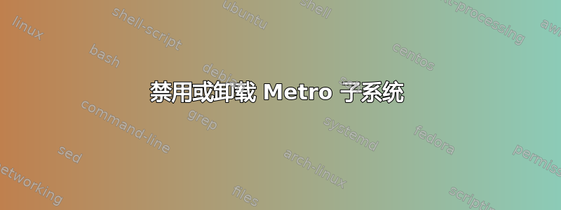 禁用或卸载 Metro 子系统