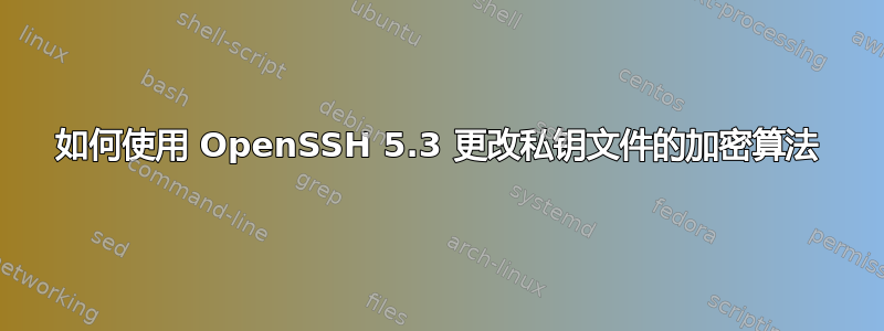 如何使用 OpenSSH 5.3 更改私钥文件的加密算法