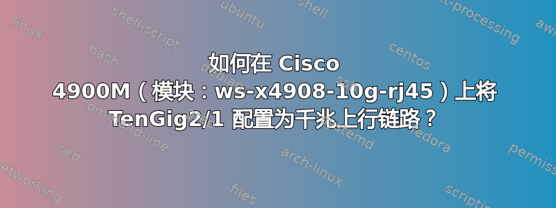 如何在 Cisco 4900M（模块：ws-x4908-10g-rj45）上将 TenGig2/1 配置为千兆上行链路？