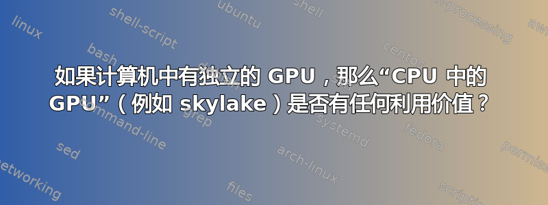 如果计算机中有独立的 GPU，那么“CPU 中的 GPU”（例如 skylake）是否有任何利用价值？