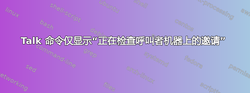 Talk 命令仅显示“正在检查呼叫者机器上的邀请”