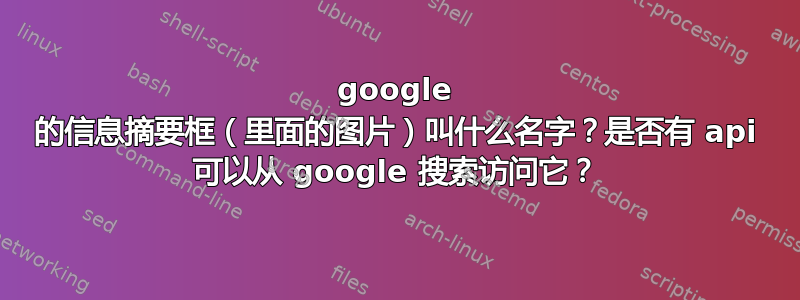 google 的信息摘要框（里面的图片）叫什么名字？是否有 api 可以从 google 搜索访问它？