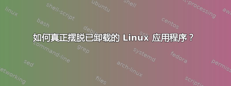 如何真正摆脱已卸载的 Linux 应用程序？