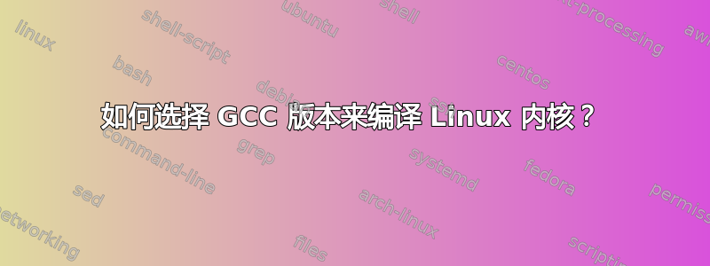 如何选择 GCC 版本来编译 Linux 内核？