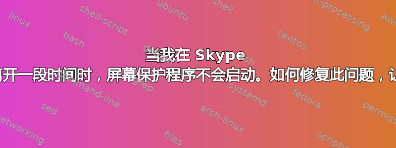 当我在 Skype 中打开网络摄像头并离开一段时间时，屏幕保护程序不会启动。如何修复此问题，让屏幕保护程序启动？