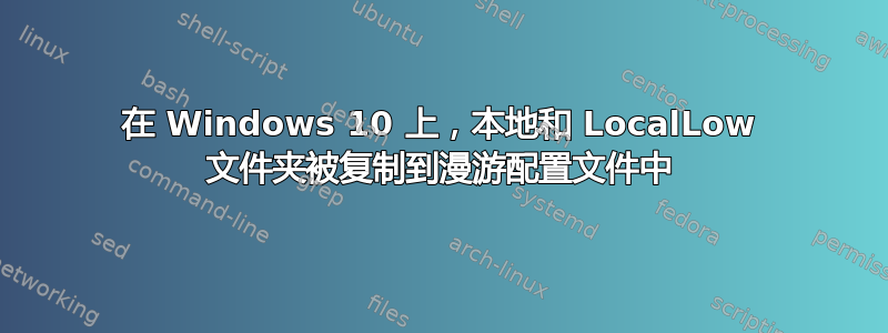 在 Windows 10 上，本地和 LocalLow 文件夹被复制到漫游配置文件中