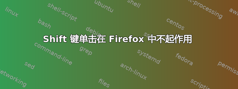 Shift 键单击在 Firefox 中不起作用