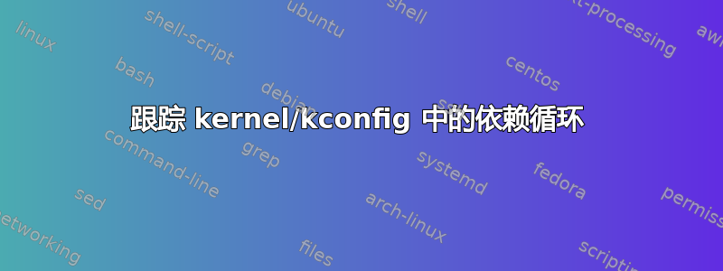 跟踪 kernel/kconfig 中的依赖循环