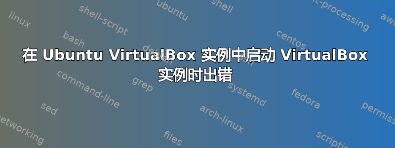 在 Ubuntu VirtualBox 实例中启动 VirtualBox 实例时出错