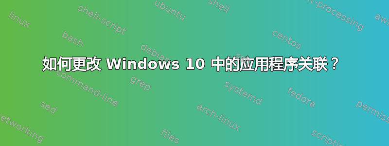 如何更改 Windows 10 中的应用程序关联？