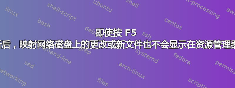 即使按 F5 刷新后，映射网络磁盘上的更改或新文件也不会显示在资源管理器中