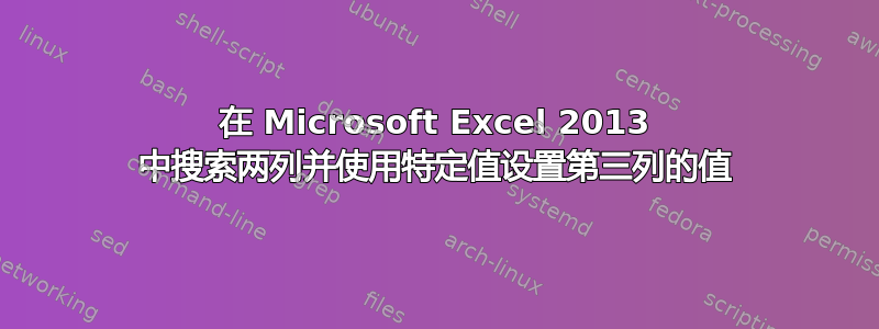 在 Microsoft Excel 2013 中搜索两列并使用特定值设置第三列的值