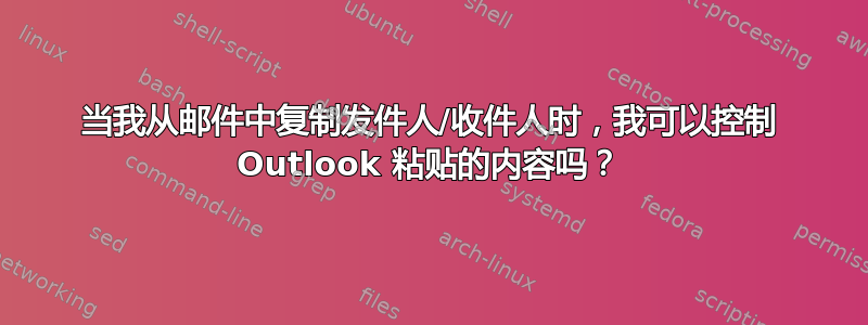 当我从邮件中复制发件人/收件人时，我可以控制 Outlook 粘贴的内容吗？