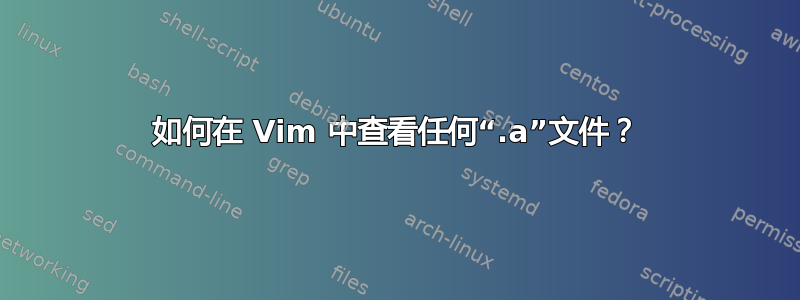 如何在 Vim 中查看任何“.a”文件？