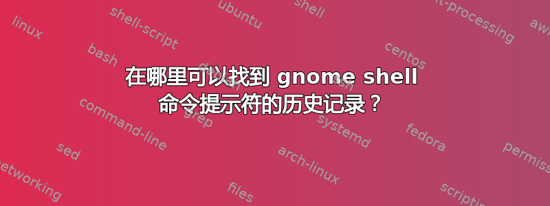 在哪里可以找到 gnome shell 命令提示符的历史记录？