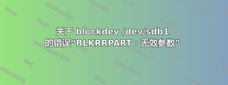 关于 blockdev /dev/sdb1 的错误“BLKRRPART：无效参数”