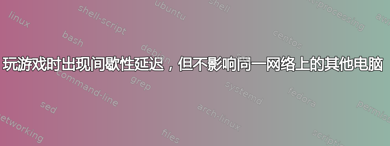 玩游戏时出现间歇性延迟，但不影响同一网络上的其他电脑