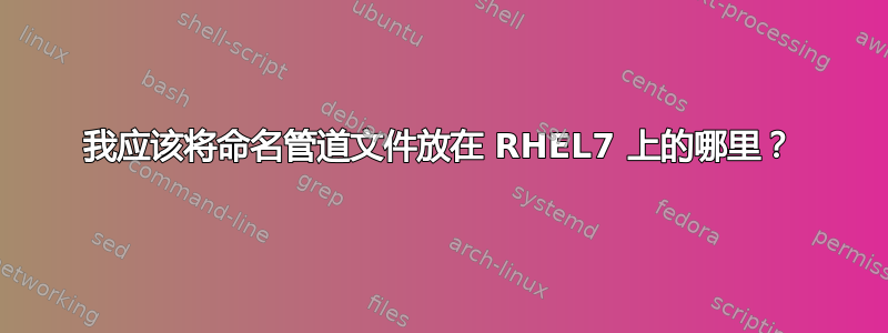 我应该将命名管道文件放在 RHEL7 上的哪里？