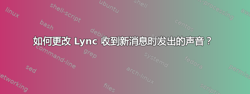 如何更改 Lync 收到新消息时发出的声音？