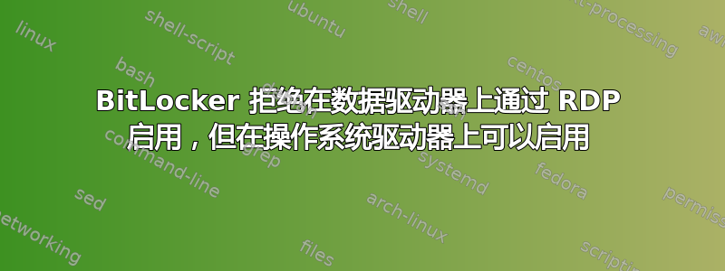 BitLocker 拒绝在数据驱动器上通过 RDP 启用，但在操作系统驱动器上可以启用