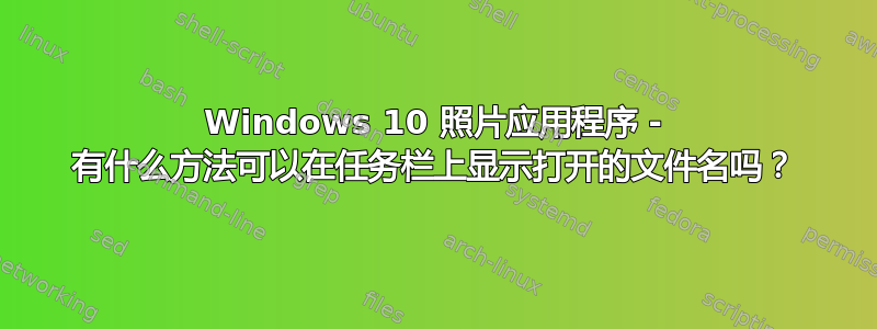 Windows 10 照片应用程序 - 有什么方法可以在任务栏上显示打开的文件名吗？