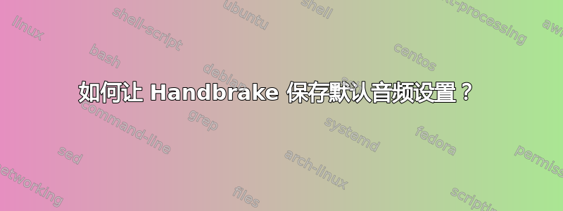 如何让 Handbrake 保存默认音频设置？