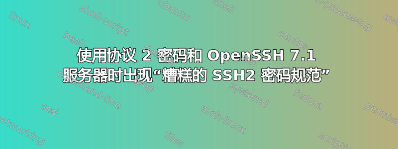 使用协议 2 密码和 OpenSSH 7.1 服务器时出现“糟糕的 SSH2 密码规范”