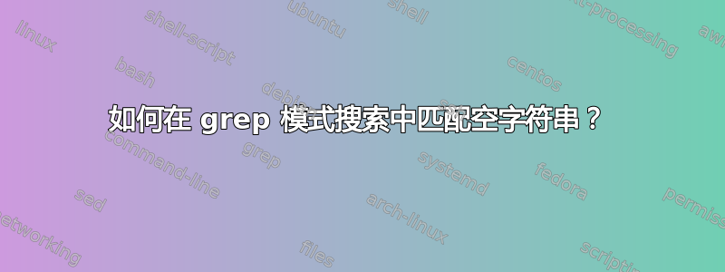 如何在 grep 模式搜索中匹配空字符串？