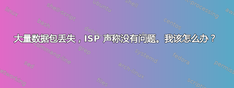 大量数据包丢失，ISP 声称没有问题。我该怎么办？