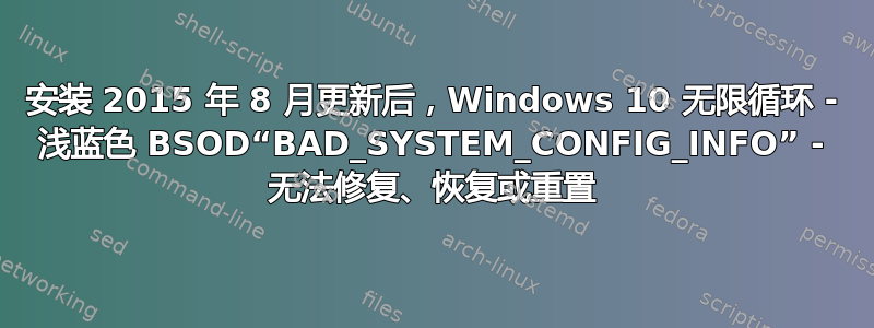 安装 2015 年 8 月更新后，Windows 10 无限循环 - 浅蓝色 BSOD“BAD_SYSTEM_CONFIG_INFO” - 无法修复、恢复或重置