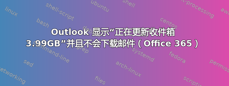 Outlook 显示“正在更新收件箱 3.99GB”并且不会下载邮件（Office 365）