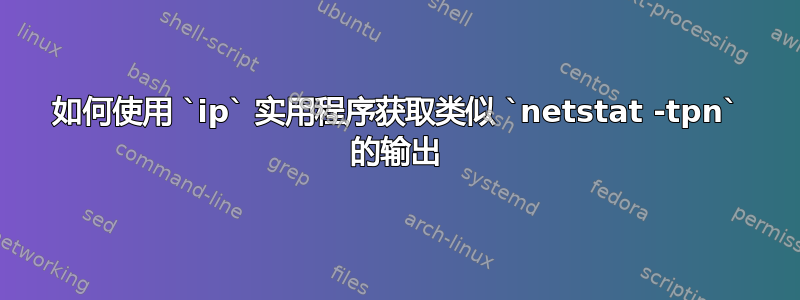 如何使用 `ip` 实用程序获取类似 `netstat -tpn` 的输出