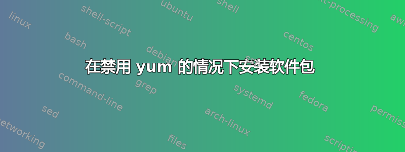 在禁用 yum 的情况下安装软件包