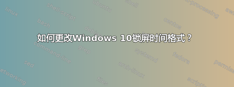 如何更改Windows 10锁屏时间格式？