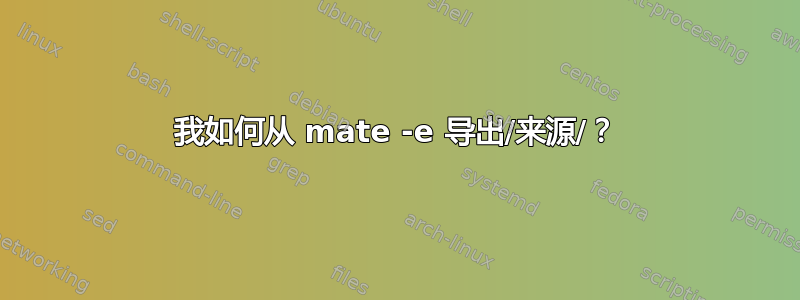 我如何从 mate -e 导出/来源/？