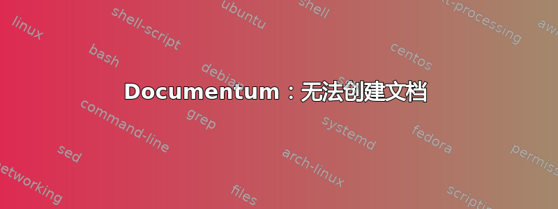 Documentum：无法创建文档