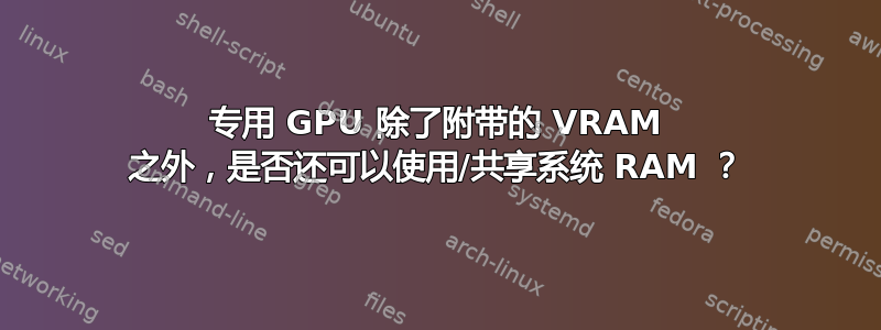 专用 GPU 除了附带的 VRAM 之外，是否还可以使用/共享系统 RAM ？