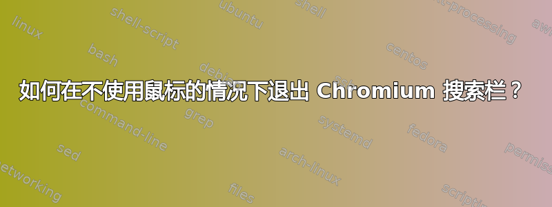 如何在不使用鼠标的情况下退出 Chromium 搜索栏？