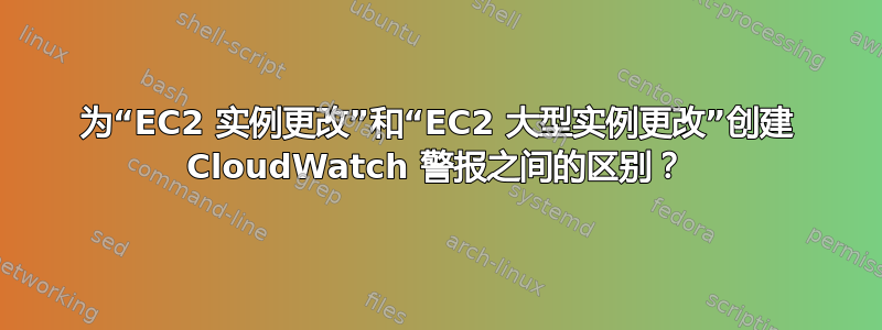 为“EC2 实例更改”和“EC2 大型实例更改”创建 CloudWatch 警报之间的区别？